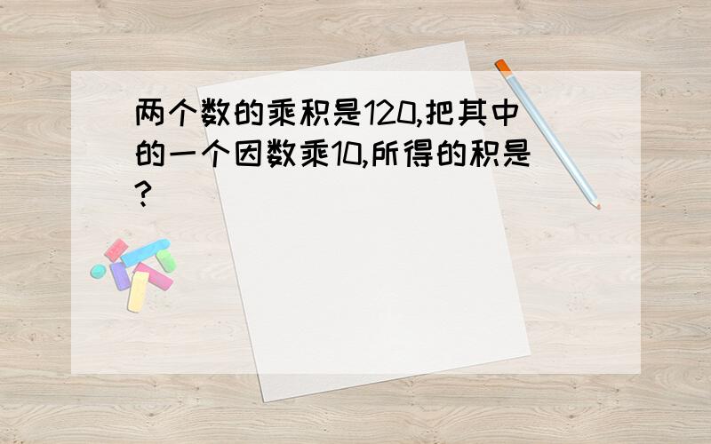 两个数的乘积是120,把其中的一个因数乘10,所得的积是?