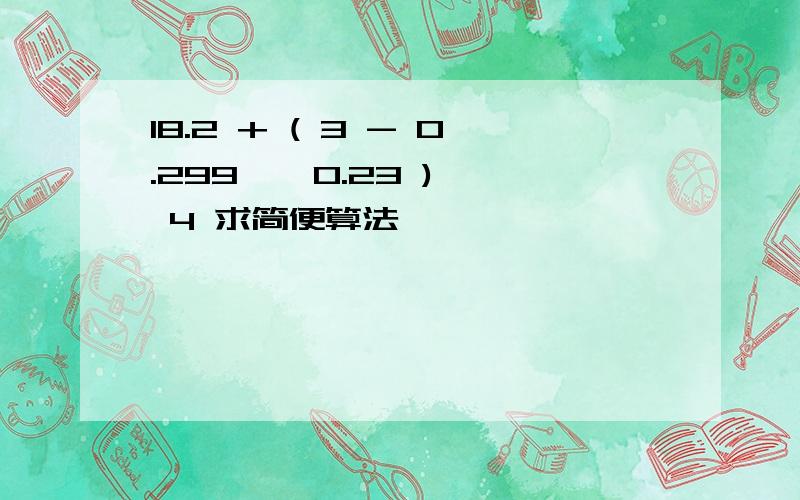 18.2 + ( 3 - 0.299 ÷ 0.23 )× 4 求简便算法