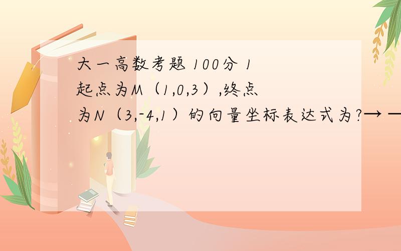 大一高数考题 100分 1 起点为M（1,0,3）,终点为N（3,-4,1）的向量坐标表达式为?→ → → →2 设a=｛1,2,3,｝,b=｛-1,0,1｝,则a · b → →3 a 与 b 垂直 4过点A（1,-1,2）且以｛1,2,3,｝为方向向量的直线方