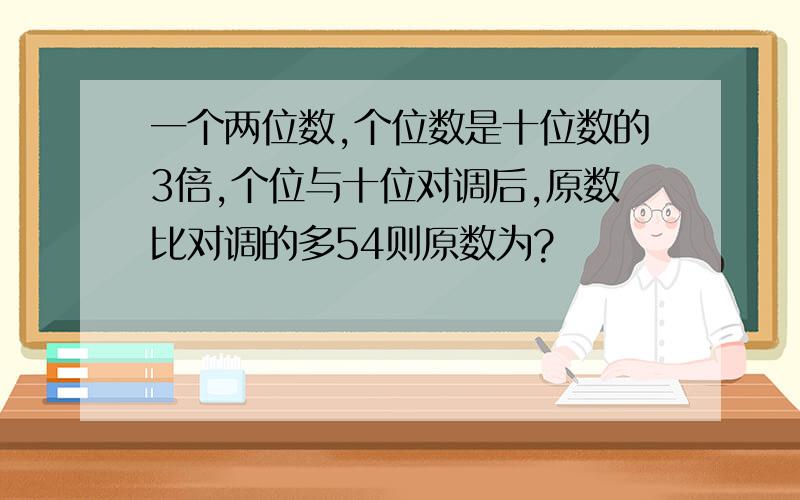 一个两位数,个位数是十位数的3倍,个位与十位对调后,原数比对调的多54则原数为?