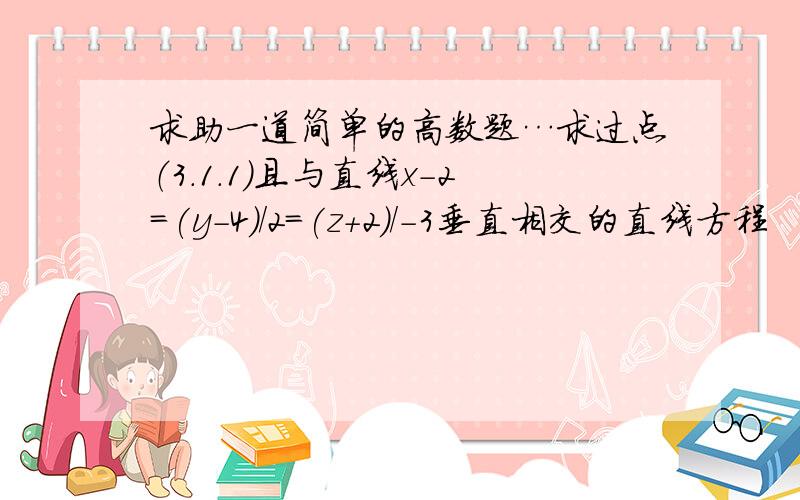 求助一道简单的高数题…求过点（3.1.1）且与直线x-2=(y-4)/2=(z+2)/-3垂直相交的直线方程