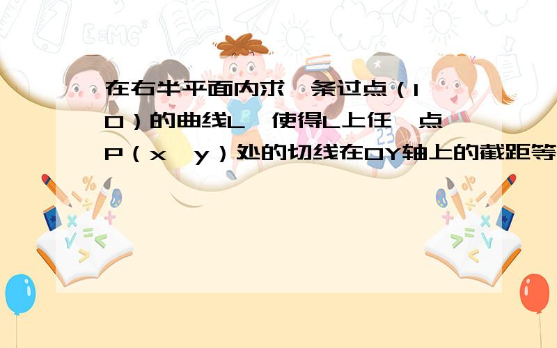 在右半平面内求一条过点（1,0）的曲线L,使得L上任一点P（x,y）处的切线在OY轴上的截距等于该切线到原点的距离OP