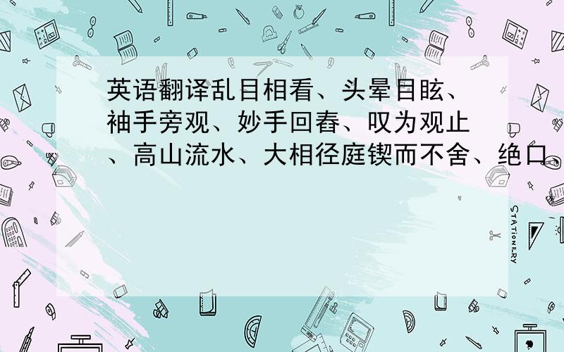 英语翻译乱目相看、头晕目眩、袖手旁观、妙手回舂、叹为观止、高山流水、大相径庭锲而不舍、绝口、生机盎然、不绝如缕、贻笑大方、脍炙人口、巧夺天工、不耻下问、无可非议、交相