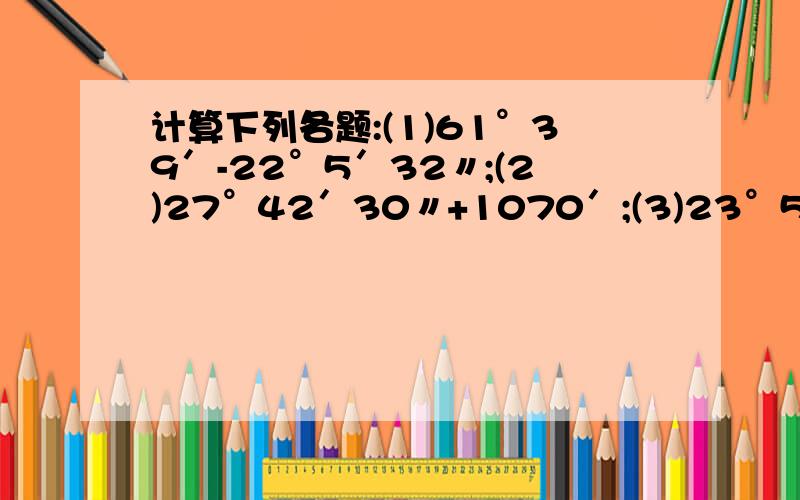 计算下列各题:(1)61°39′-22°5′32〃;(2)27°42′30〃+1070′;(3)23°53′×3+107°43′÷5.