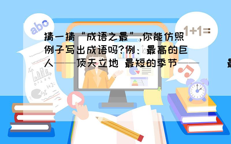 猜一猜“成语之最”,你能仿照例子写出成语吗?例：最高的巨人——顶天立地 最短的季节——（ ）最大的手——（ ） 最有价值的话——（ ）最长的腿——（ ） 最成功的战斗——（ ）