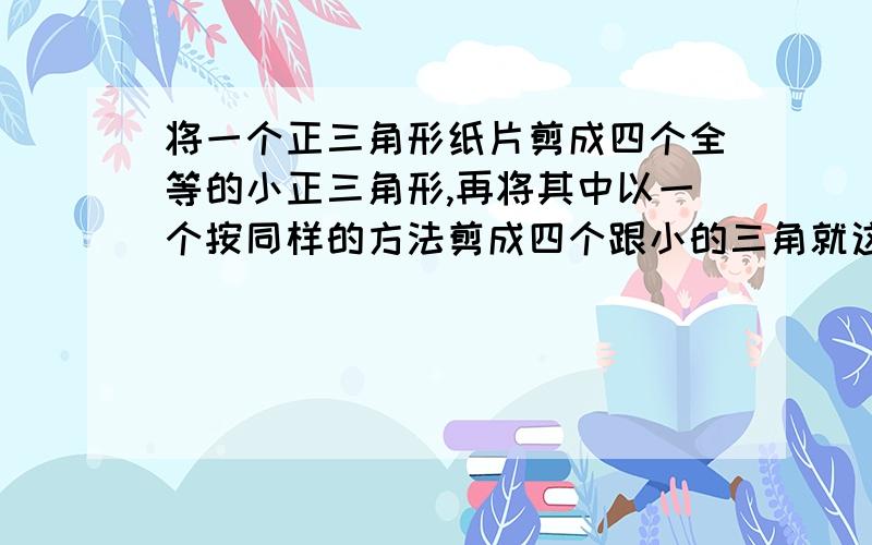 将一个正三角形纸片剪成四个全等的小正三角形,再将其中以一个按同样的方法剪成四个跟小的三角就这题谁会求速度