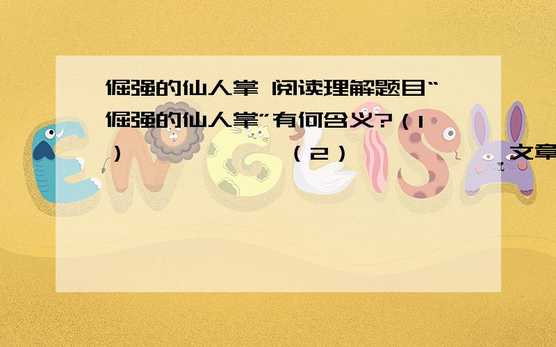 倔强的仙人掌 阅读理解题目“倔强的仙人掌”有何含义?（1）——————（2）——————文章结尾写到：“那别的什么像一只小手,躲在她的胸膛里,揪得她的的心生疼.”根据文意,“那