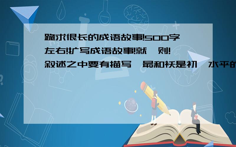 跪求很长的成语故事!500字左右!扩写成语故事!就一则!叙述之中要有描写,最和袄是初一水平的!感激!