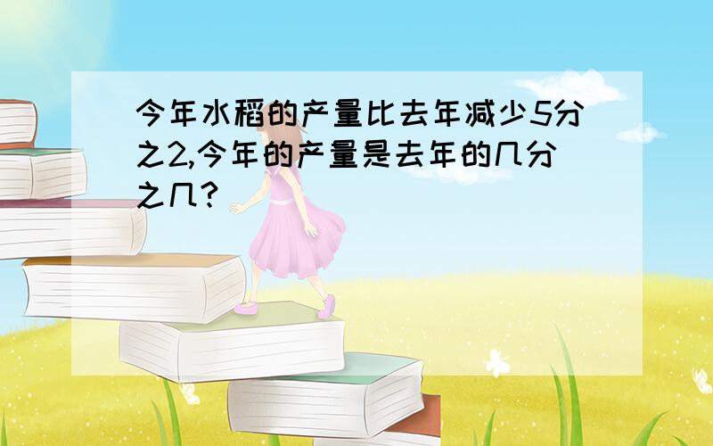 今年水稻的产量比去年减少5分之2,今年的产量是去年的几分之几?