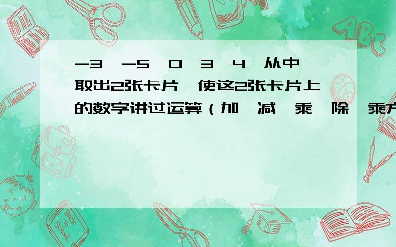 -3、-5、0、3、4,从中取出2张卡片,使这2张卡片上的数字讲过运算（加、减、乘、除、乘方）,得到一个最大的数,如何抽取?最大的数是多少?