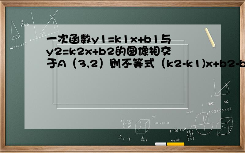 一次函数y1=k1x+b1与y2=k2x+b2的图像相交于A（3,2）则不等式（k2-k1)x+b2-b1大于0的解集是什么