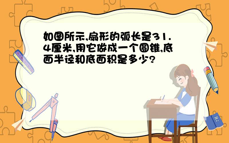 如图所示,扇形的弧长是31.4厘米,用它做成一个圆锥,底面半径和底面积是多少?