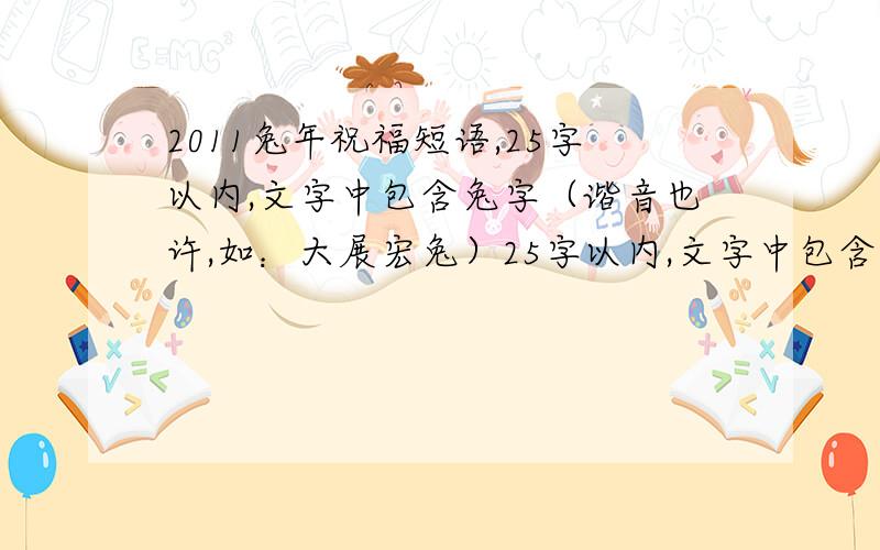 2011兔年祝福短语,25字以内,文字中包含兔字（谐音也许,如：大展宏兔）25字以内,文字中包含兔字 类似大展宏兔,前兔似锦,兔飞猛进 也行