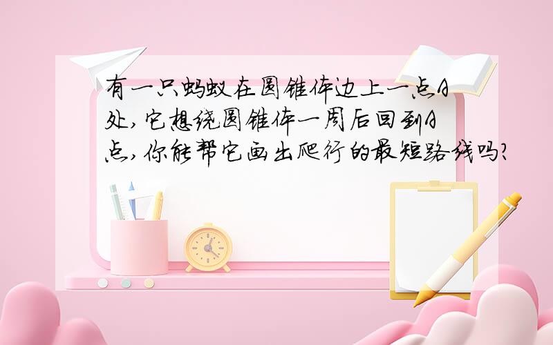 有一只蚂蚁在圆锥体边上一点A处,它想绕圆锥体一周后回到A点,你能帮它画出爬行的最短路线吗?