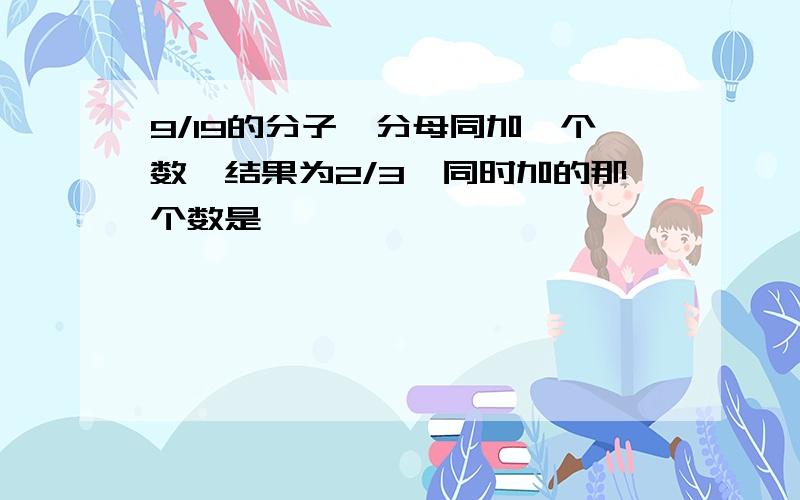 9/19的分子,分母同加一个数,结果为2/3,同时加的那个数是