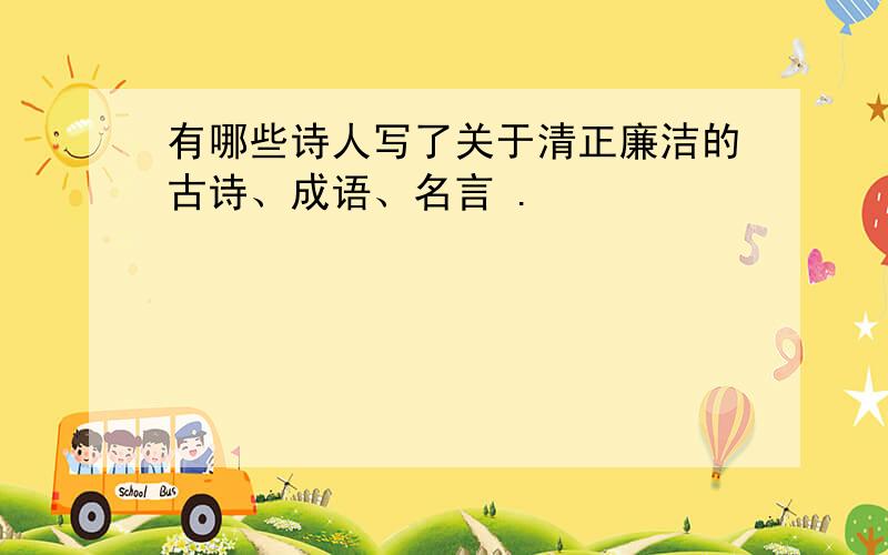 有哪些诗人写了关于清正廉洁的古诗、成语、名言 .