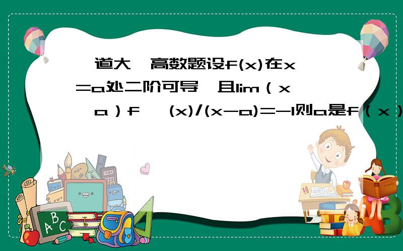 一道大一高数题设f(x)在x=a处二阶可导,且lim（x→a）f '(x)/(x-a)=-1则a是f（x）的什么点.