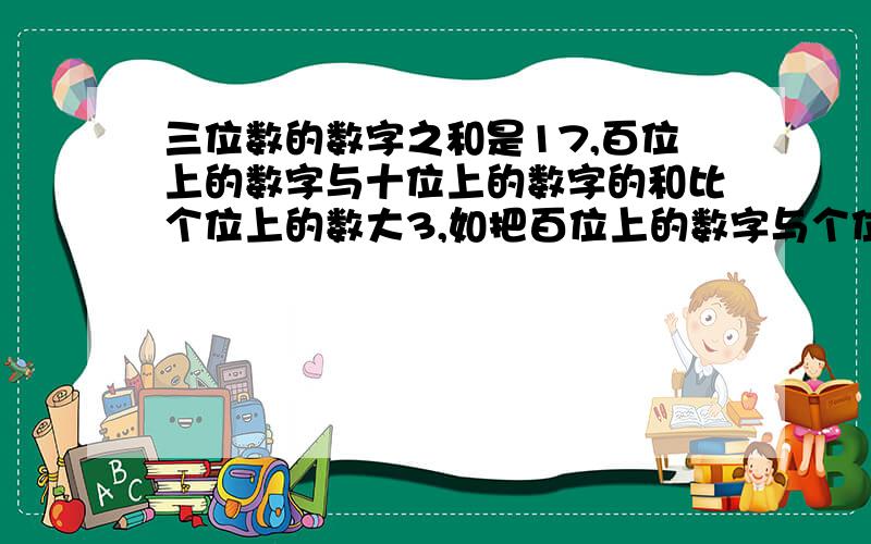 三位数的数字之和是17,百位上的数字与十位上的数字的和比个位上的数大3,如把百位上的数字与个位上的数字对调,所得的新数比原数大495,求原数．列 一 元 一 次 方 程