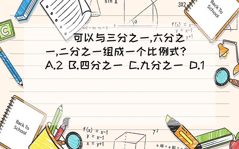 （ ）可以与三分之一,六分之一,二分之一组成一个比例式?A.2 B.四分之一 C.九分之一 D.1