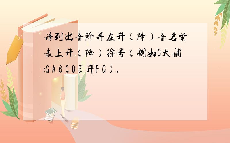 请列出音阶并在升（降）音名前表上升（降）符号（例如G大调：G A B C D E 升F G）,