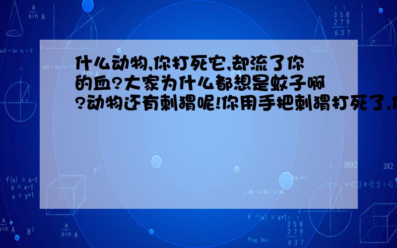 什么动物,你打死它,却流了你的血?大家为什么都想是蚊子啊?动物还有刺猬呢!你用手把刺猬打死了,你不流血吗?你用手把刚咬过别人身体的蚊子打死了,就流你血了?哎.