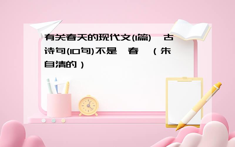 有关春天的现代文(1篇),古诗句(10句)不是《春》（朱自清的）