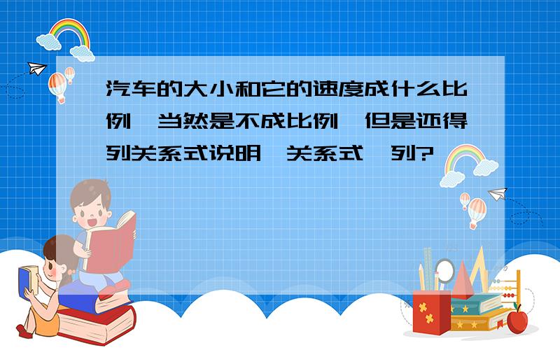 汽车的大小和它的速度成什么比例,当然是不成比例,但是还得列关系式说明,关系式咋列?