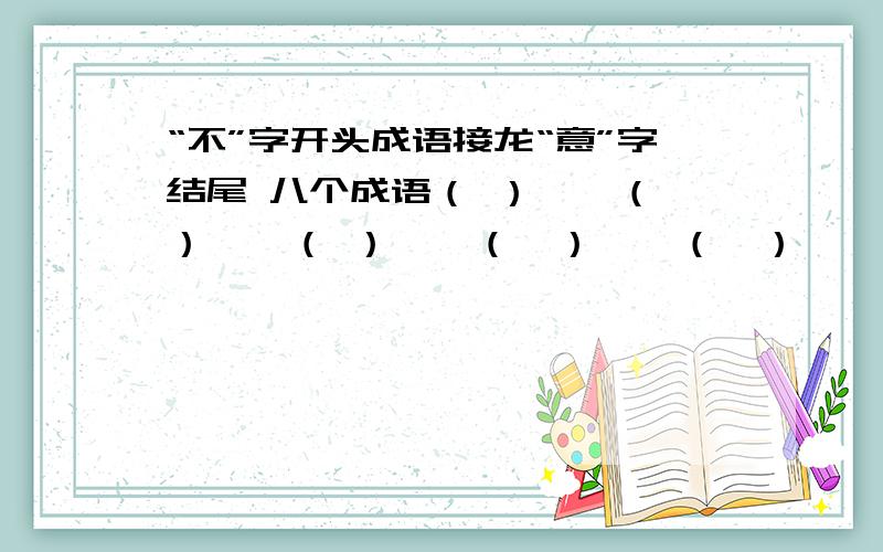 “不”字开头成语接龙“意”字结尾 八个成语（ ）——（ ）——（ ）——（　）——（　）——（　）——（　）——（ ）——意气风发“不”字开头,以成语接龙的形式.