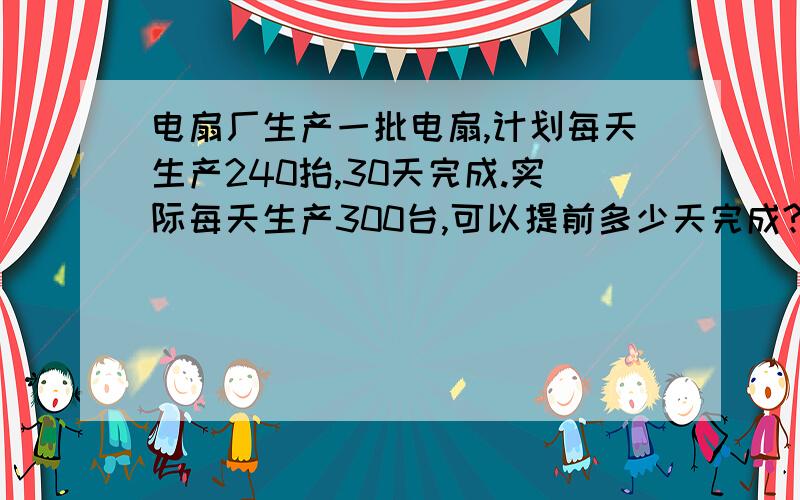 电扇厂生产一批电扇,计划每天生产240抬,30天完成.实际每天生产300台,可以提前多少天完成?一堆苹果有800个,小明最快4分钟能数出总数的4分之1,他每分钟最多能数多少个苹果?3.一个圆锥形沙堆,