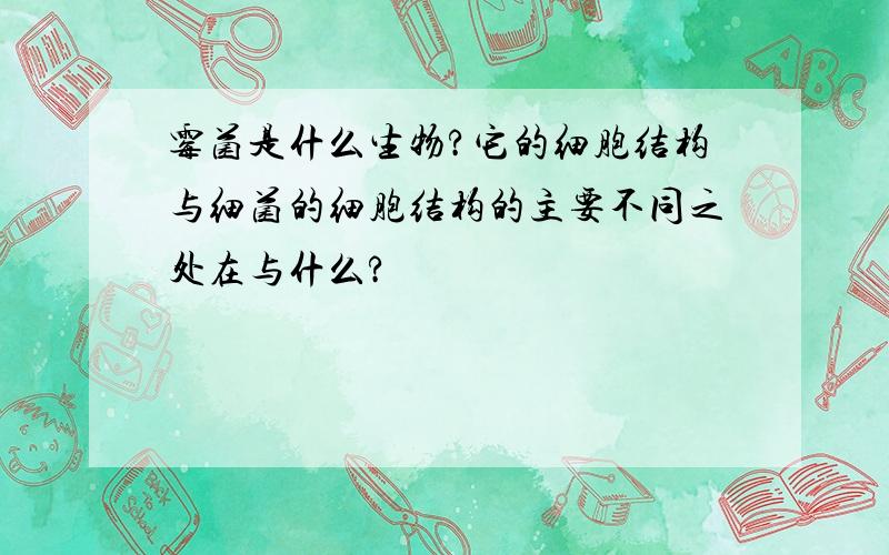 霉菌是什么生物?它的细胞结构与细菌的细胞结构的主要不同之处在与什么?