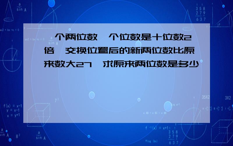 一个两位数,个位数是十位数2倍,交换位置后的新两位数比原来数大27,求原来两位数是多少