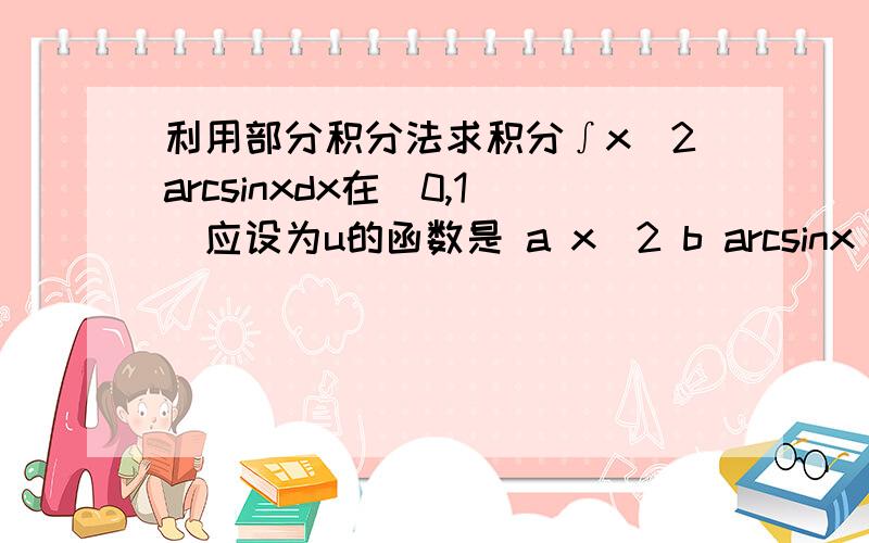 利用部分积分法求积分∫x^2arcsinxdx在（0,1）应设为u的函数是 a x^2 b arcsinx c x^2arcsinx d 都行