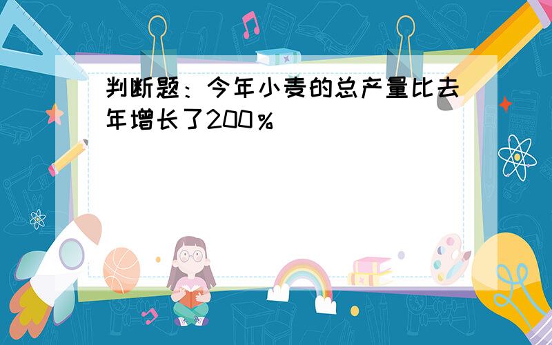 判断题：今年小麦的总产量比去年增长了200％