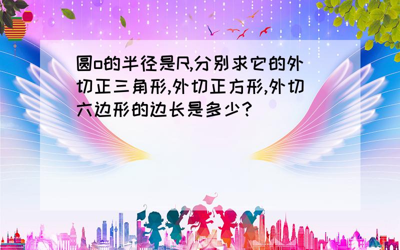 圆o的半径是R,分别求它的外切正三角形,外切正方形,外切六边形的边长是多少?