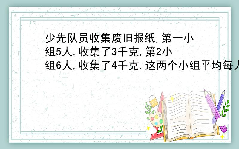 少先队员收集废旧报纸,第一小组5人,收集了3千克,第2小组6人,收集了4千克.这两个小组平均每人收集废旧