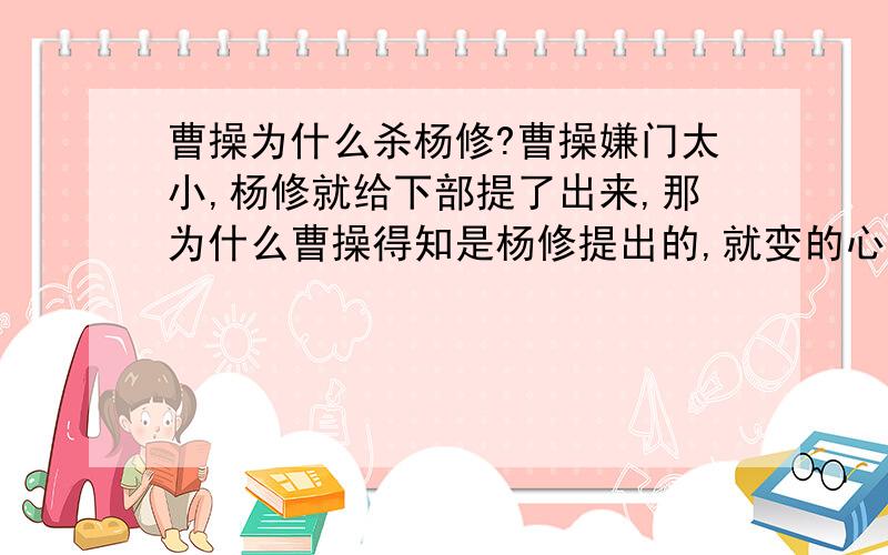 曹操为什么杀杨修?曹操嫌门太小,杨修就给下部提了出来,那为什么曹操得知是杨修提出的,就变的心里不高兴了呢?