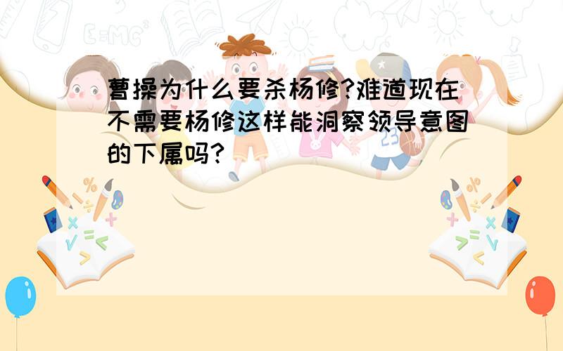 曹操为什么要杀杨修?难道现在不需要杨修这样能洞察领导意图的下属吗?