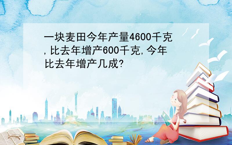 一块麦田今年产量4600千克,比去年增产600千克,今年比去年增产几成?