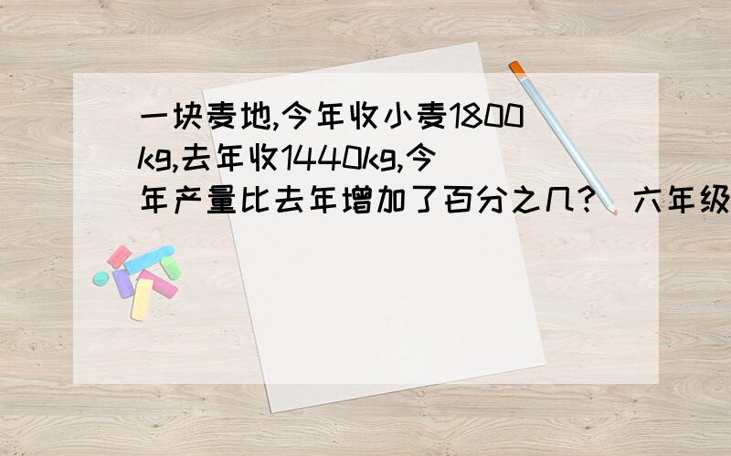 一块麦地,今年收小麦1800kg,去年收1440kg,今年产量比去年增加了百分之几?（六年级下册两种方法）