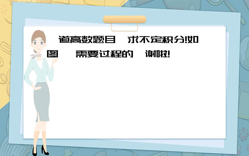 一道高数题目,求不定积分!如图, 需要过程的,谢啦!