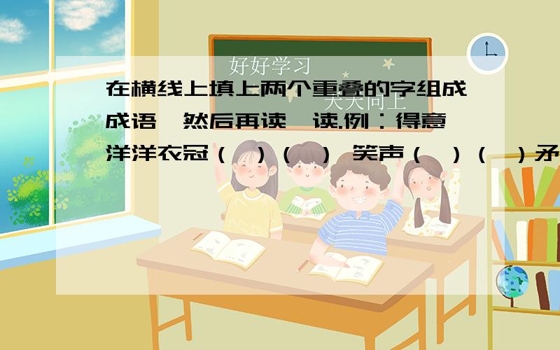 在横线上填上两个重叠的字组成成语,然后再读一读.例：得意洋洋衣冠（ ）（ ） 笑声（ ）（ ）矛盾（ ）（ ） 大腹（ ）（ ）大名（ ）（ ） 逃之（ ）（ ）野心（ ）（ ） 顾虑（ ）（ ）