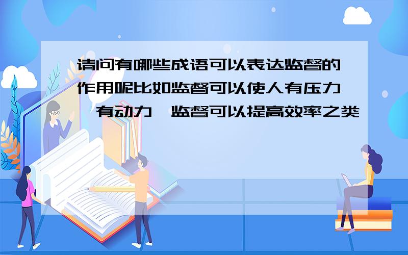 请问有哪些成语可以表达监督的作用呢比如监督可以使人有压力、有动力,监督可以提高效率之类