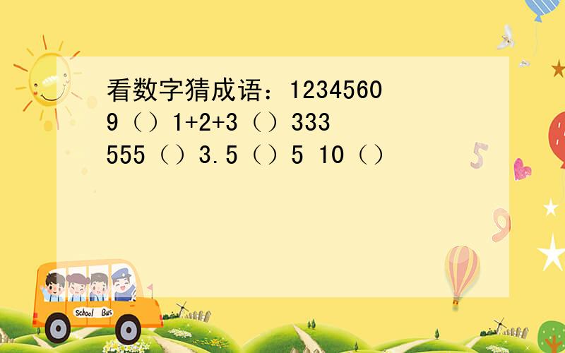 看数字猜成语：12345609（）1+2+3（）333 555（）3.5（）5 10（）