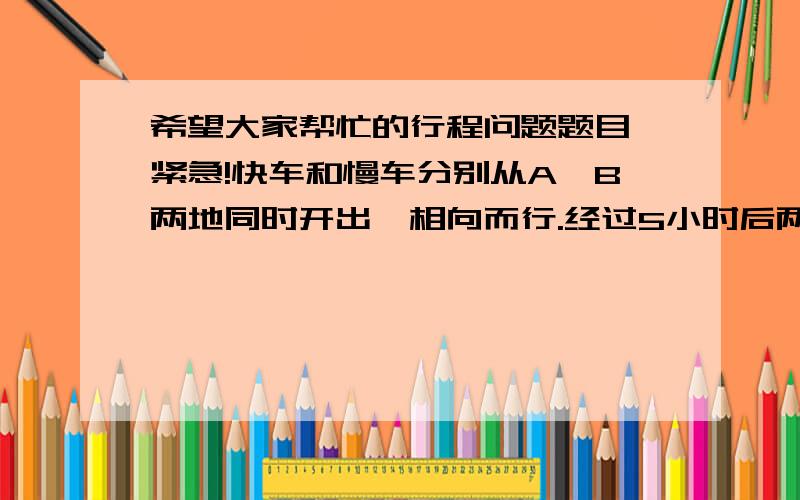 希望大家帮忙的行程问题题目,紧急!快车和慢车分别从A,B两地同时开出,相向而行.经过5小时后两车相遇.已知慢车从B到A用了12.5小时,慢车到A停留半小时后返回.快车到B停留1小时后返回.问:两车