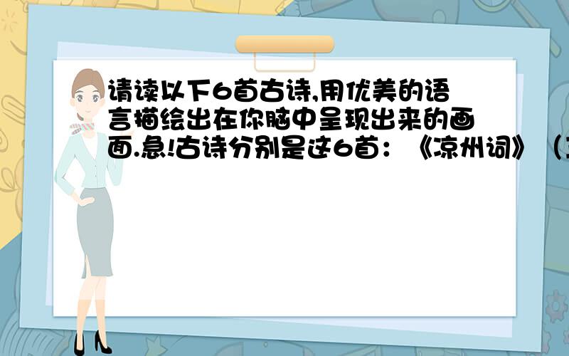 请读以下6首古诗,用优美的语言描绘出在你脑中呈现出来的画面.急!古诗分别是这6首：《凉州词》（王之涣）、《出塞》（王昌龄）、《塞下曲》（月黑雁飞高那首）、《夏日绝句》（李清