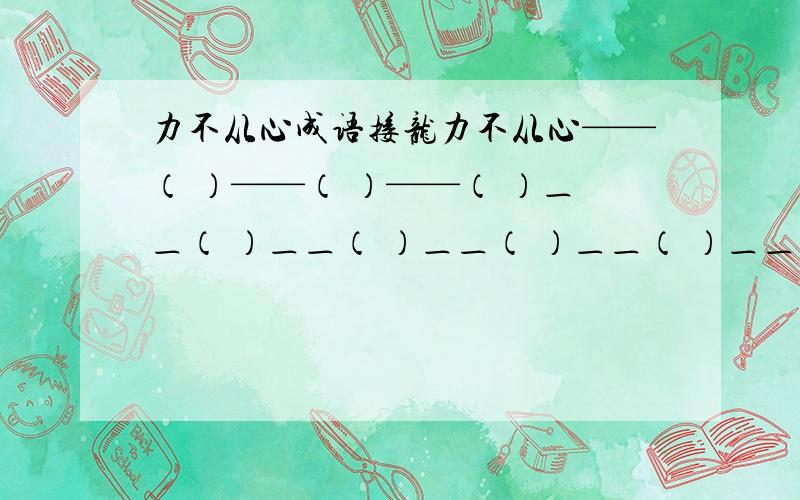 力不从心成语接龙力不从心——（ ）——（ ）——（ ）＿＿（ ）＿＿（ ）＿＿（ ）＿＿（ ）＿＿（ ）＿＿（ ）要九个