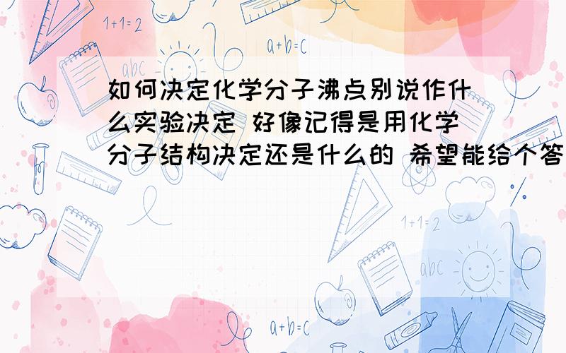 如何决定化学分子沸点别说作什么实验决定 好像记得是用化学分子结构决定还是什么的 希望能给个答案 H2S NH3 PH3几个分子 哪个沸点高 为什么氢气好像是个反应很大的元素 和沸点有什么关