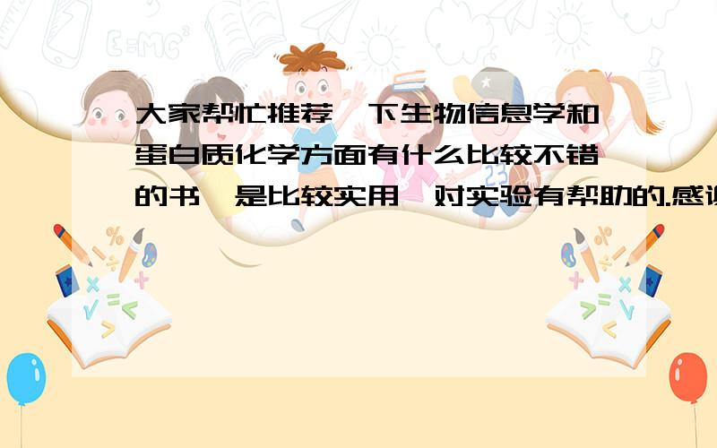 大家帮忙推荐一下生物信息学和蛋白质化学方面有什么比较不错的书,是比较实用,对实验有帮助的.感谢楼上的回答，你也是从事蛋白质相关的研究吧，还想请教一下生物信息学方面有哪些很