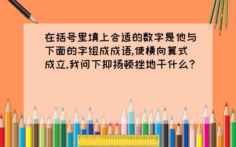 在括号里填上合适的数字是他与下面的字组成成语,使横向算式成立.我问下抑扬顿挫地干什么?