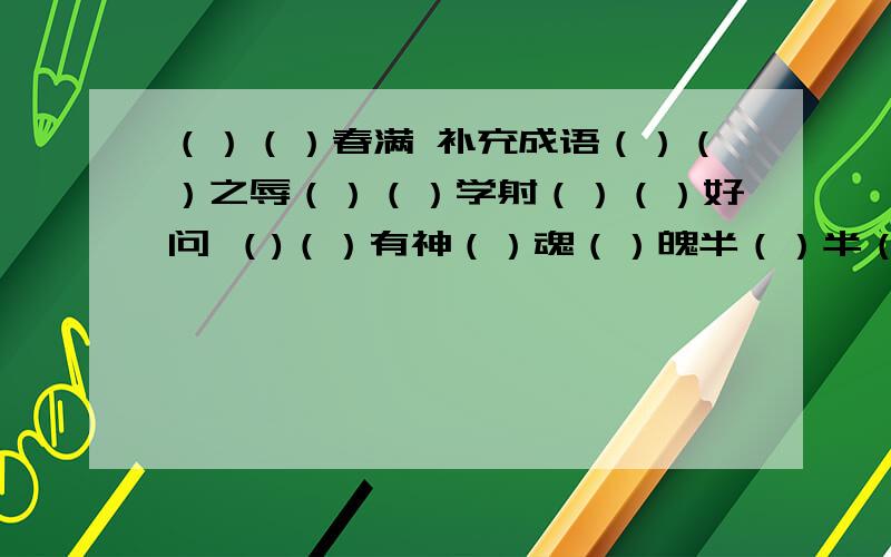 （）（）春满 补充成语（）（）之辱（）（）学射（）（）好问 （)（）有神（）魂（）魄半（）半（）（写神态）喜不自（）好逸（）劳（）胆（）心破（）为笑琼楼玉（）同心同（）（